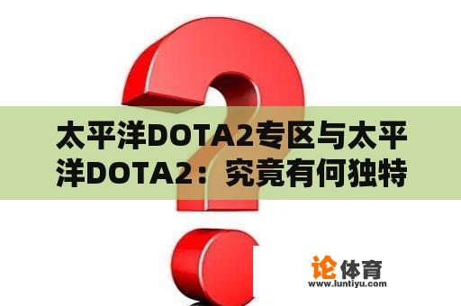 太平洋DOTA2专区与太平洋DOTA2：究竟有何独特之处？ 