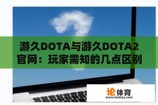 游久DOTA与游久DOTA2官网：玩家需知的几点区别与特色 