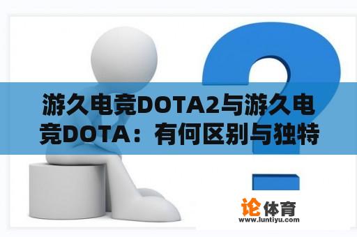 游久电竞DOTA2与游久电竞DOTA：有何区别与独特魅力？ 