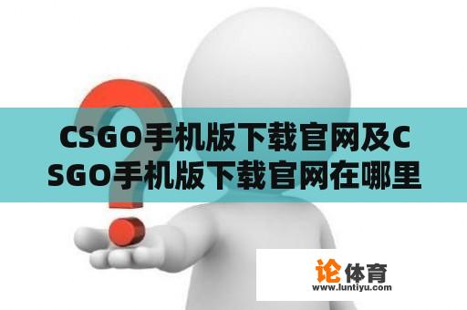 CSGO手机版下载官网及CSGO手机版下载官网在哪里？ 