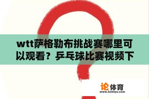 wtt萨格勒布挑战赛哪里可以观看？乒乓球比赛视频下载