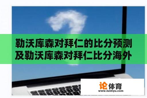 勒沃库森对拜仁的比分预测及勒沃库森对拜仁比分海外预测有哪些？ 