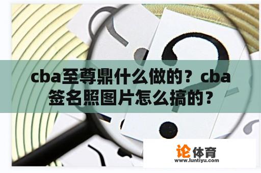 cba至尊鼎什么做的？cba签名照图片怎么搞的？