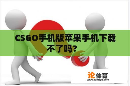 CSGO手机版苹果手机下载不了吗？ 