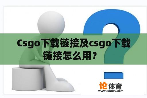 Csgo下载链接及csgo下载链接怎么用? Csgo下载链接及csgo下载链接怎么用?