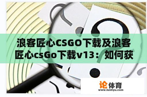 浪客匠心CSGO下载及浪客匠心csGo下载v13：如何获取并安装？ 