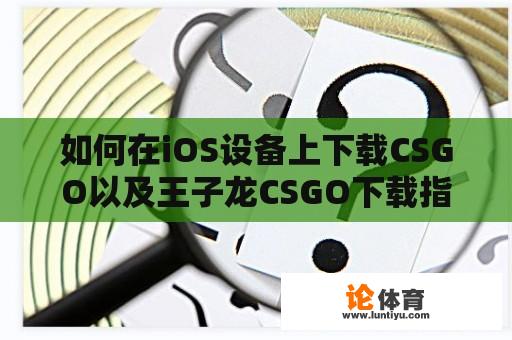 如何在iOS设备上下载CSGO以及王子龙CSGO下载指南 