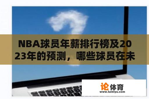 NBA球员年薪排行榜及2023年的预测，哪些球员在未来可能成为最高薪球员？