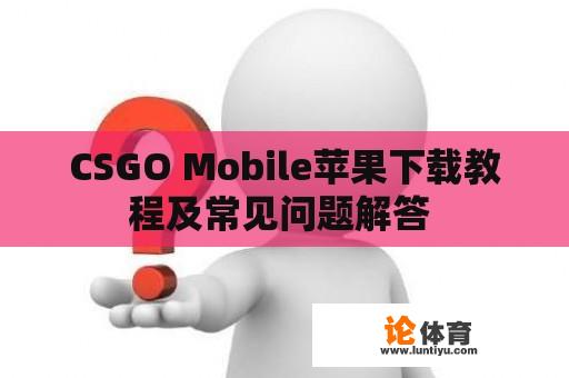 CSGO Mobile苹果下载教程及常见问题解答 