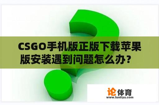 CSGO手机版正版下载苹果版安装遇到问题怎么办？ 