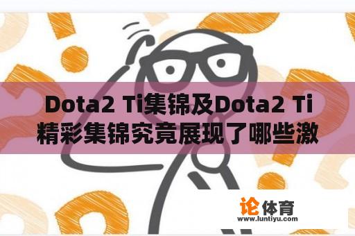 Dota2 Ti集锦及Dota2 Ti精彩集锦究竟展现了哪些激动人心的时刻？ 