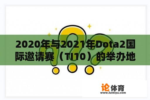 2020年与2021年Dota2国际邀请赛（TI10）的举办地探究 