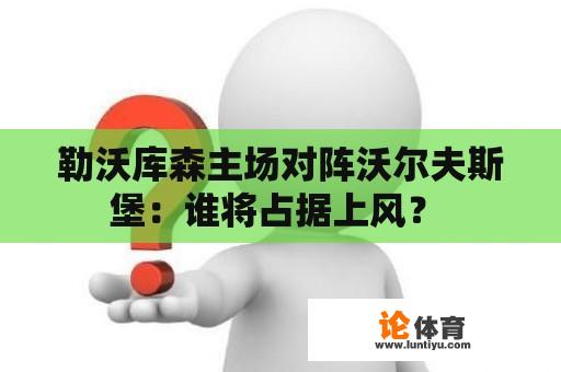 勒沃库森主场对阵沃尔夫斯堡：谁将占据上风？ 