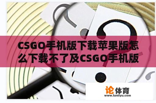 CSGO手机版下载苹果版怎么下载不了及CSGO手机版下载苹果版怎么下载不了了 