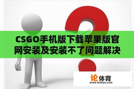 CSGO手机版下载苹果版官网安装及安装不了问题解决方法 