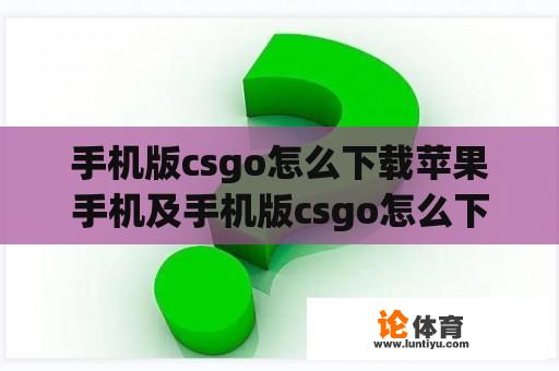 手机版csgo怎么下载苹果手机及手机版csgo怎么下载苹果手机版 