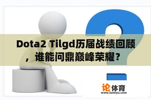 Dota2 Tilgd历届战绩回顾，谁能问鼎巅峰荣耀？ 