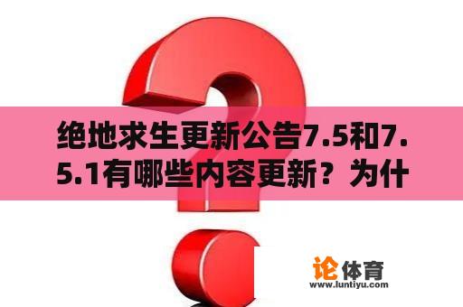 绝地求生更新公告7.5和7.5.1有哪些内容更新？为什么这些更新对游戏的发展和玩家体验有重要意义？