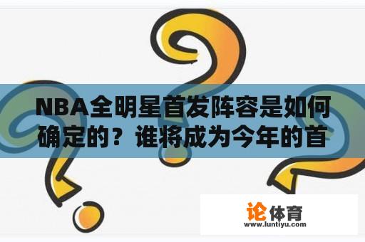 NBA全明星首发阵容是如何确定的？谁将成为今年的首发球员？