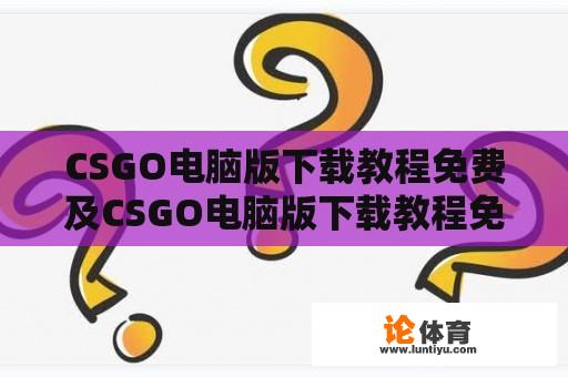 CSGO电脑版下载教程免费及CSGO电脑版下载教程免费版 