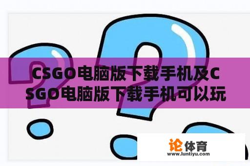 CSGO电脑版下载手机及CSGO电脑版下载手机可以玩吗？ 