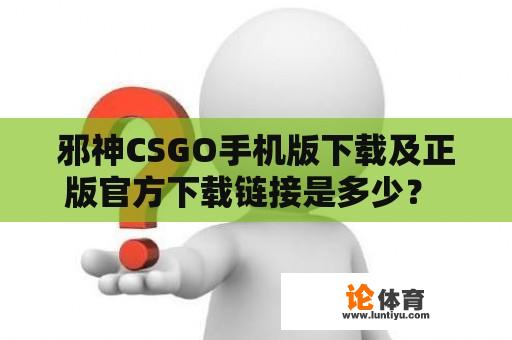 邪神CSGO手机版下载及正版官方下载链接是多少？ 