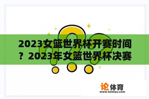 2023女篮世界杯开赛时间？2023年女篮世界杯决赛时间？