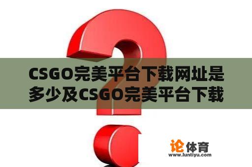 CSGO完美平台下载网址是多少及CSGO完美平台下载网址是多少位？ 