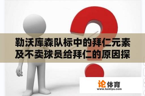 勒沃库森队标中的拜仁元素及不卖球员给拜仁的原因探究 