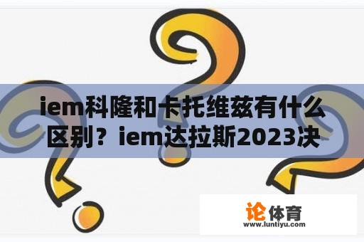 iem科隆和卡托维兹有什么区别？iem达拉斯2023决赛什么时候？