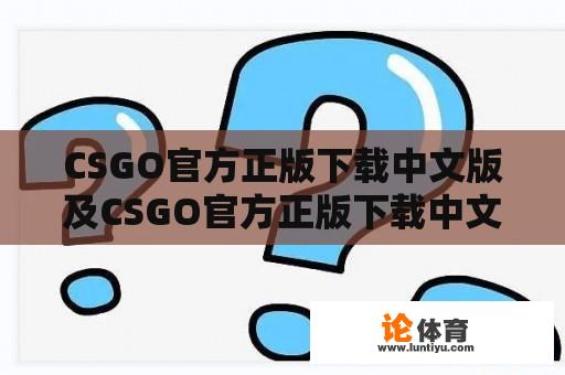 CSGO官方正版下载中文版及CSGO官方正版下载中文版常见问题解答 