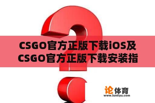 CSGO官方正版下载iOS及CSGO官方正版下载安装指南 