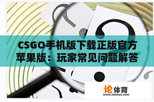 CSGO手机版下载正版官方苹果版：玩家常见问题解答 