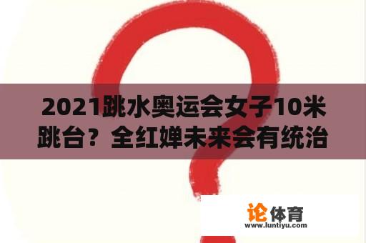 2021跳水奥运会女子10米跳台？全红婵未来会有统治地位吗