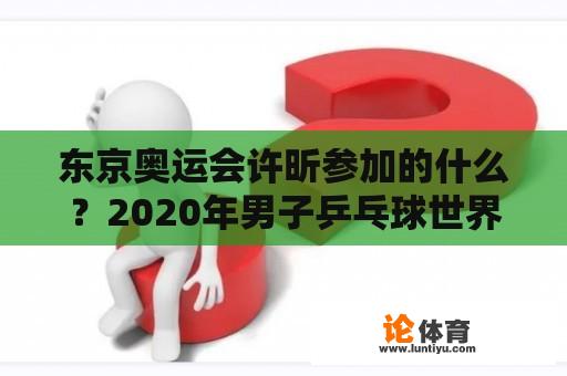 东京奥运会许昕参加的什么？2020年男子乒乓球世界杯冠亚季军？