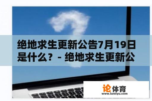 绝地求生更新公告7月19日是什么？- 绝地求生更新公告7月19日有哪些内容？