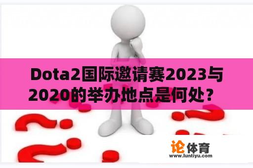 Dota2国际邀请赛2023与2020的举办地点是何处？ 