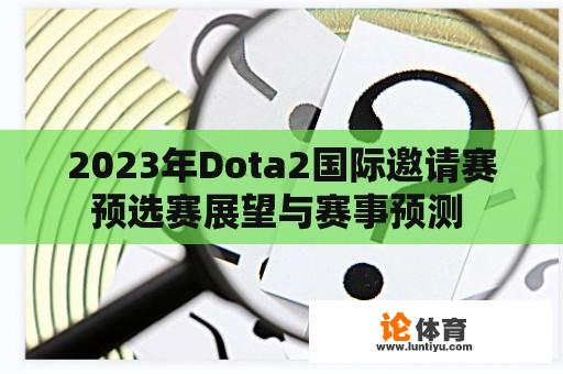 2023年Dota2国际邀请赛预选赛展望与赛事预测 