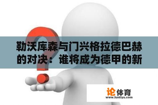 勒沃库森与门兴格拉德巴赫的对决：谁将成为德甲的新领袖？ 