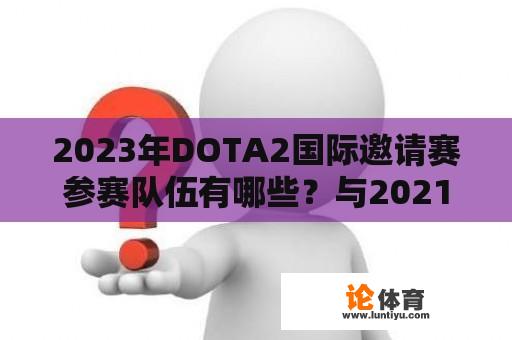 2023年DOTA2国际邀请赛参赛队伍有哪些？与2021年相比有哪些变化？ 