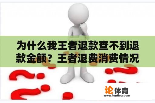 为什么我王者退款查不到退款金额？王者退费消费情况怎么填？