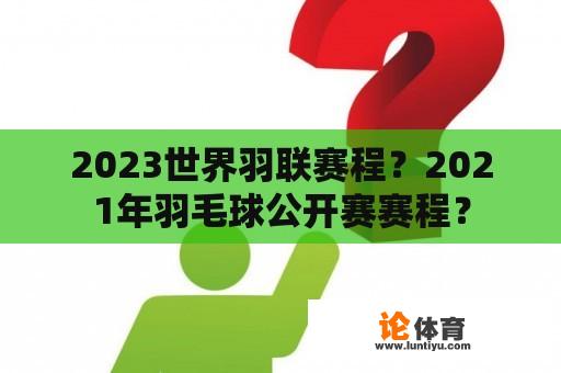 2023世界羽联赛程？2021年羽毛球公开赛赛程？