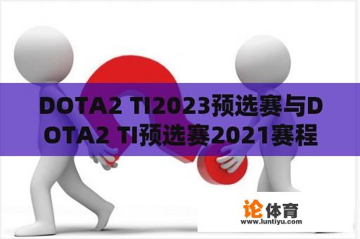 DOTA2 TI2023预选赛与DOTA2 TI预选赛2021赛程：有何不同与值得期待的亮点？ 