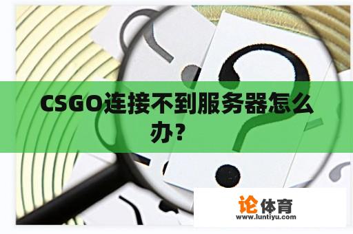 CSGO连接不到服务器怎么办? CSGO连接不到服务器怎么办?
