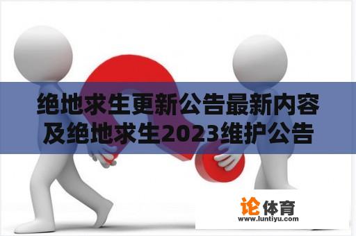 绝地求生更新公告最新内容及绝地求生2023维护公告是什么？