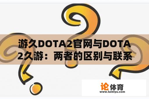 游久DOTA2官网与DOTA2久游：两者的区别与联系是什么？ 