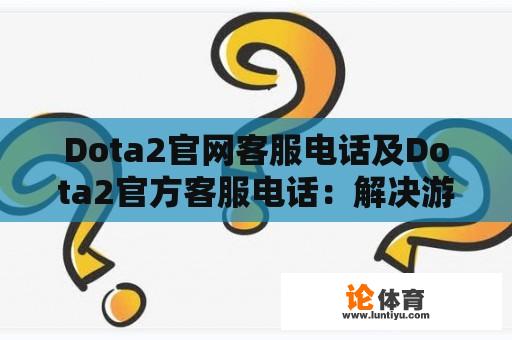 Dota2官网客服电话及Dota2官方客服电话：解决游戏问题的有效途径 