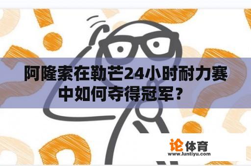 阿隆索在勒芒24小时耐力赛中如何夺得冠军？ 