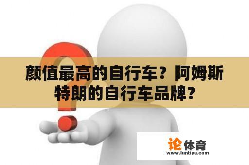 颜值最高的自行车?阿姆斯特朗的自行车品牌? 颜值最高的自行车?阿姆斯特朗的自行车品牌?