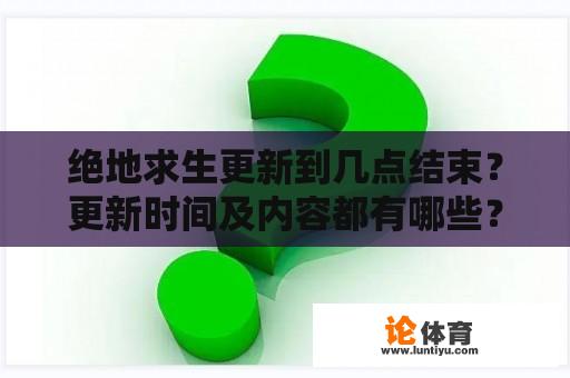 绝地求生更新到几点结束？更新时间及内容都有哪些？怎样获取最新的更新信息？